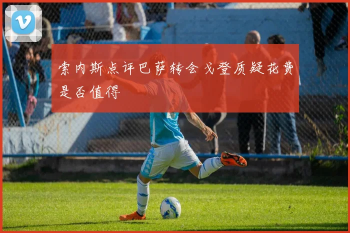 索内斯点评巴萨转会戈登质疑花费是否值得