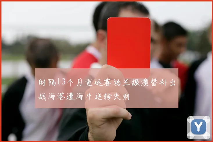 时隔13个月重返赛场王振澳替补出战海港遭海牛逆转失利