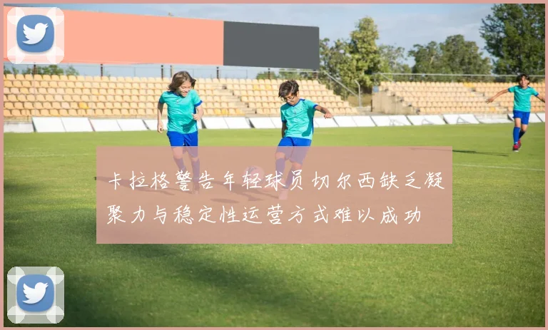 卡拉格警告年轻球员切尔西缺乏凝聚力与稳定性运营方式难以成功