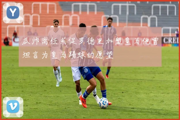 瓜帅离任或促罗德里加盟皇马他曾坦言为皇马踢球的愿望