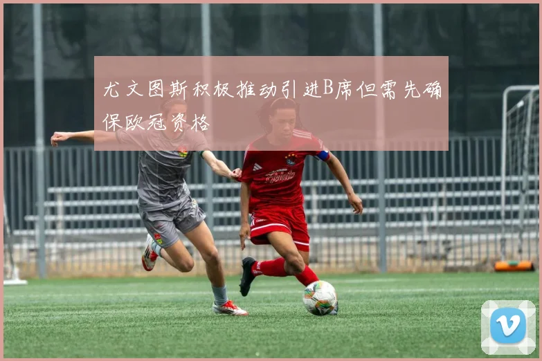 尤文图斯积极推动引进B席但需先确保欧冠资格