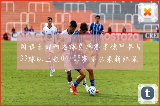 同俱乐部两名球员单赛季德甲参与33球以上创04-05赛季以来新纪录
