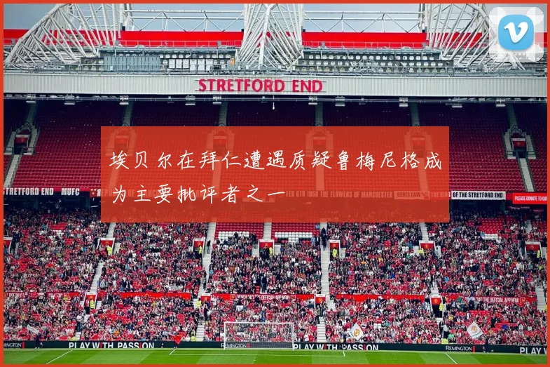埃贝尔在拜仁遭遇质疑鲁梅尼格成为主要批评者之一