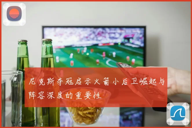 尼克斯夺冠启示火箭小后卫崛起与阵容深度的重要性
