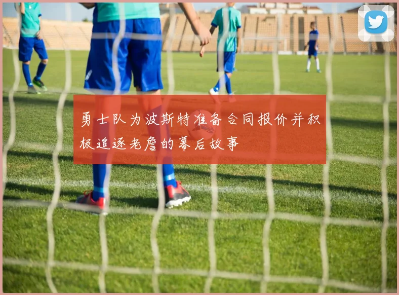 勇士队为波斯特准备合同报价并积极追逐老詹的幕后故事