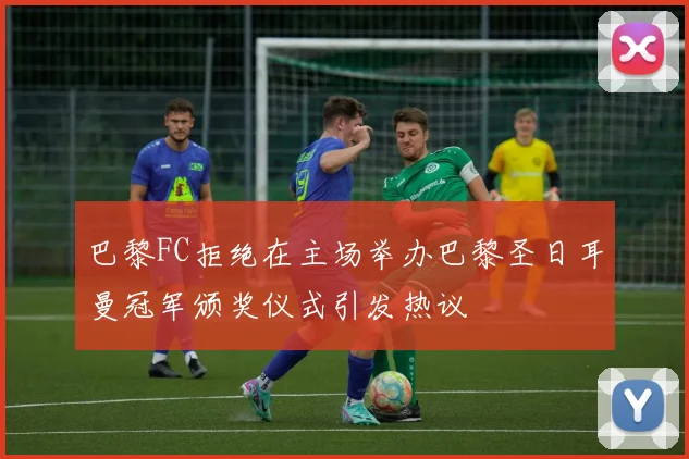 巴黎FC拒绝在主场举办巴黎圣日耳曼冠军颁奖仪式引发热议