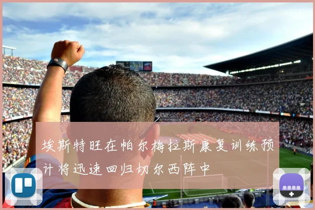 埃斯特旺在帕尔梅拉斯康复训练预计将迅速回归切尔西阵中