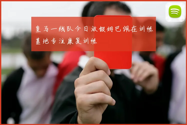 皇马一线队今日放假姆巴佩在训练基地专注康复训练
